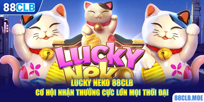 Lucky Neko 88CLB – Cơ Hội Nhận Thưởng Cực Lớn Mọi Thời Đại