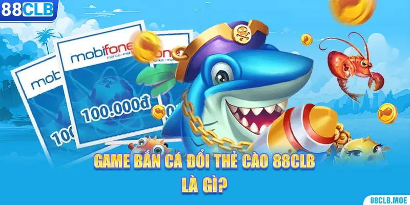 Game bắn cá đổi thẻ cào 88CLB là gì?